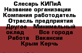 Слесарь КИПиА › Название организации ­ Компания-работодатель › Отрасль предприятия ­ Другое › Минимальный оклад ­ 1 - Все города Работа » Вакансии   . Крым,Керчь